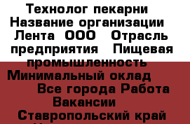 Технолог пекарни › Название организации ­ Лента, ООО › Отрасль предприятия ­ Пищевая промышленность › Минимальный оклад ­ 21 000 - Все города Работа » Вакансии   . Ставропольский край,Невинномысск г.
